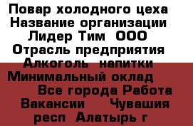 Повар холодного цеха › Название организации ­ Лидер Тим, ООО › Отрасль предприятия ­ Алкоголь, напитки › Минимальный оклад ­ 30 000 - Все города Работа » Вакансии   . Чувашия респ.,Алатырь г.